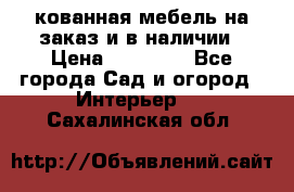 кованная мебель на заказ и в наличии › Цена ­ 25 000 - Все города Сад и огород » Интерьер   . Сахалинская обл.
